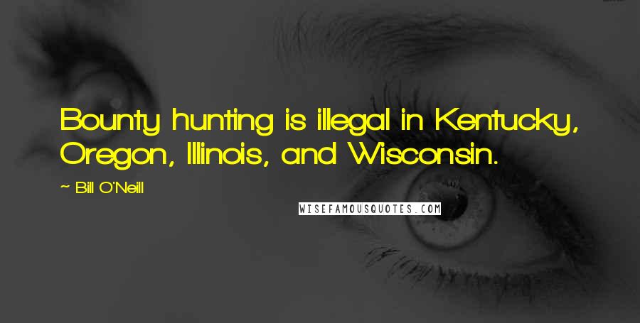 Bill O'Neill Quotes: Bounty hunting is illegal in Kentucky, Oregon, Illinois, and Wisconsin.