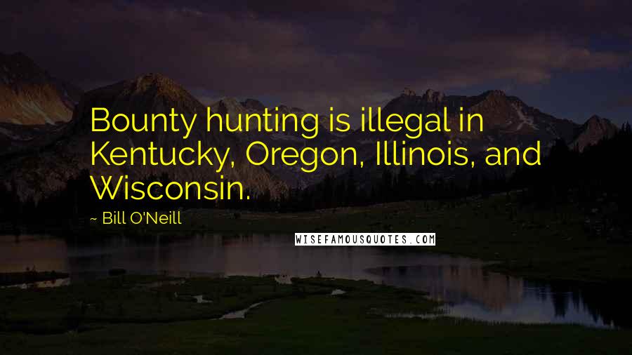 Bill O'Neill Quotes: Bounty hunting is illegal in Kentucky, Oregon, Illinois, and Wisconsin.