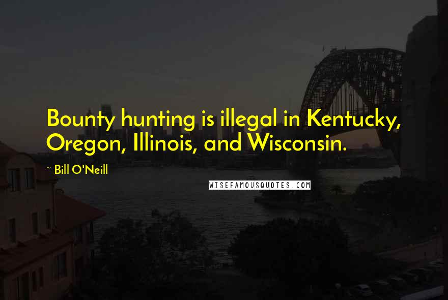 Bill O'Neill Quotes: Bounty hunting is illegal in Kentucky, Oregon, Illinois, and Wisconsin.