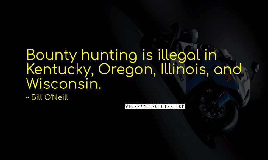 Bill O'Neill Quotes: Bounty hunting is illegal in Kentucky, Oregon, Illinois, and Wisconsin.