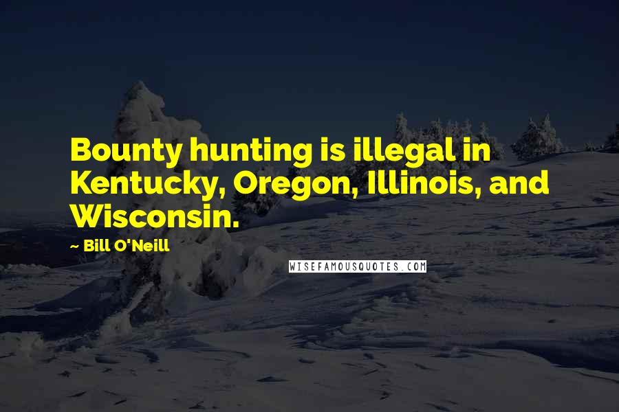 Bill O'Neill Quotes: Bounty hunting is illegal in Kentucky, Oregon, Illinois, and Wisconsin.