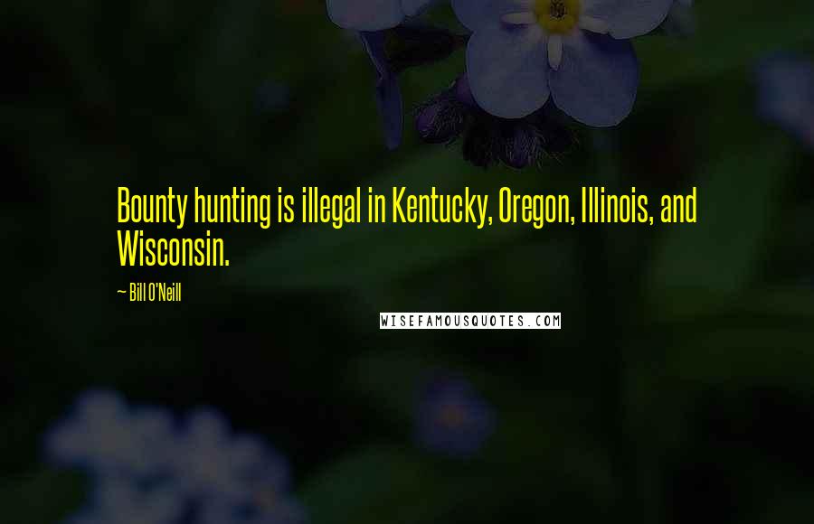 Bill O'Neill Quotes: Bounty hunting is illegal in Kentucky, Oregon, Illinois, and Wisconsin.