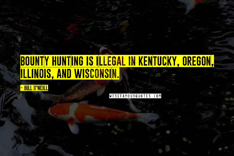 Bill O'Neill Quotes: Bounty hunting is illegal in Kentucky, Oregon, Illinois, and Wisconsin.