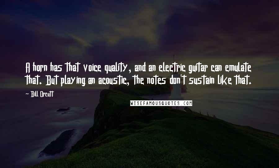 Bill Orcutt Quotes: A horn has that voice quality, and an electric guitar can emulate that. But playing an acoustic, the notes don't sustain like that.