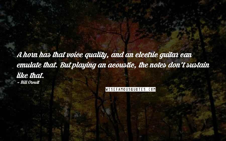 Bill Orcutt Quotes: A horn has that voice quality, and an electric guitar can emulate that. But playing an acoustic, the notes don't sustain like that.