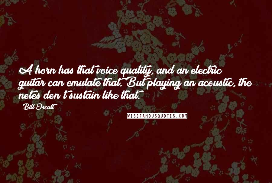 Bill Orcutt Quotes: A horn has that voice quality, and an electric guitar can emulate that. But playing an acoustic, the notes don't sustain like that.