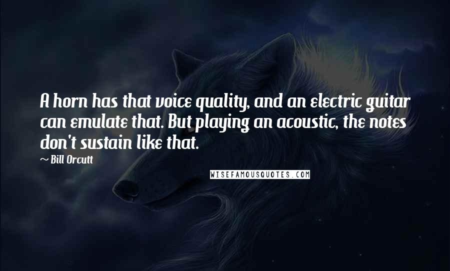 Bill Orcutt Quotes: A horn has that voice quality, and an electric guitar can emulate that. But playing an acoustic, the notes don't sustain like that.