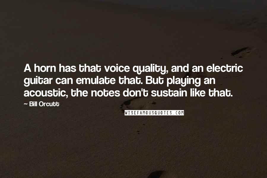 Bill Orcutt Quotes: A horn has that voice quality, and an electric guitar can emulate that. But playing an acoustic, the notes don't sustain like that.