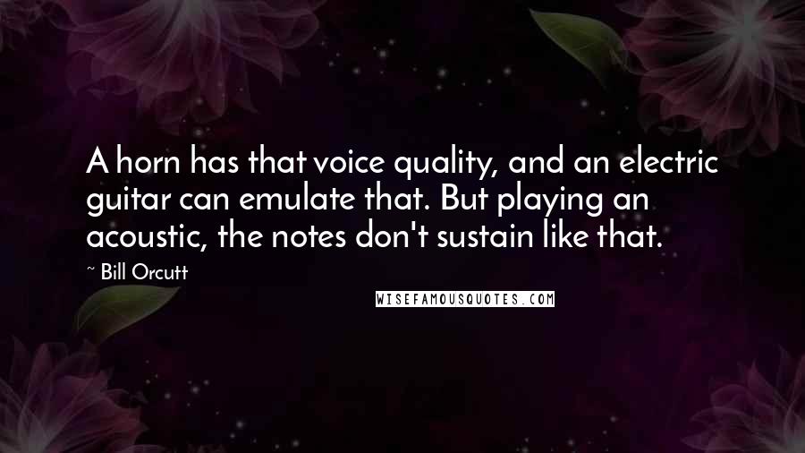 Bill Orcutt Quotes: A horn has that voice quality, and an electric guitar can emulate that. But playing an acoustic, the notes don't sustain like that.