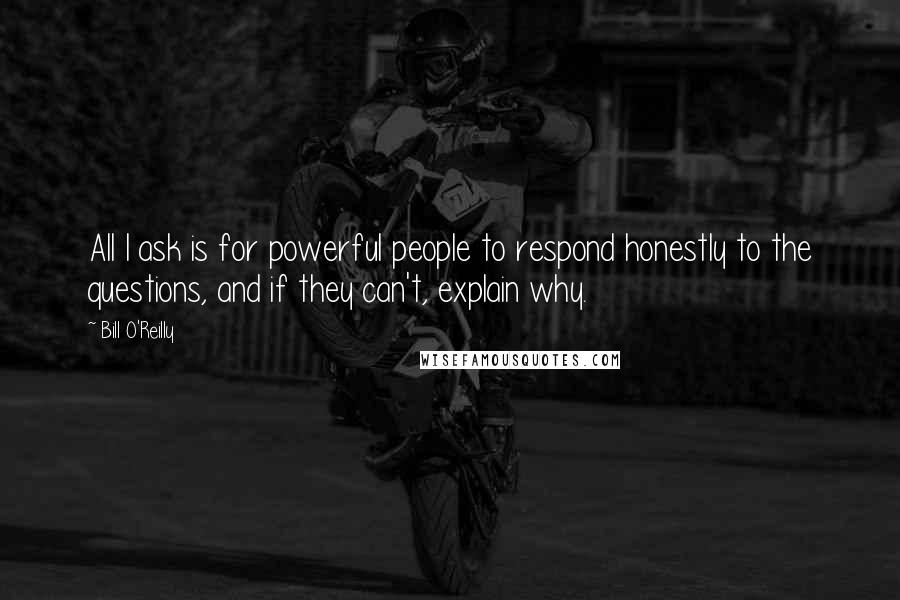 Bill O'Reilly Quotes: All I ask is for powerful people to respond honestly to the questions, and if they can't, explain why.