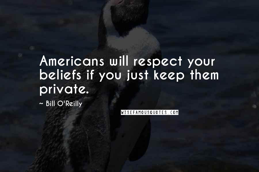 Bill O'Reilly Quotes: Americans will respect your beliefs if you just keep them private.