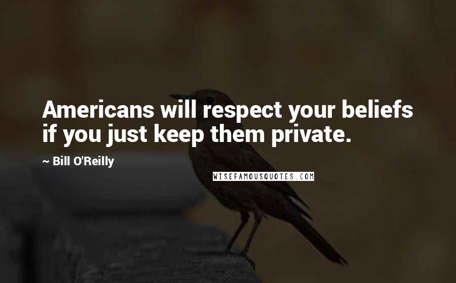 Bill O'Reilly Quotes: Americans will respect your beliefs if you just keep them private.