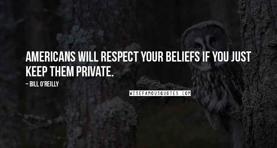 Bill O'Reilly Quotes: Americans will respect your beliefs if you just keep them private.