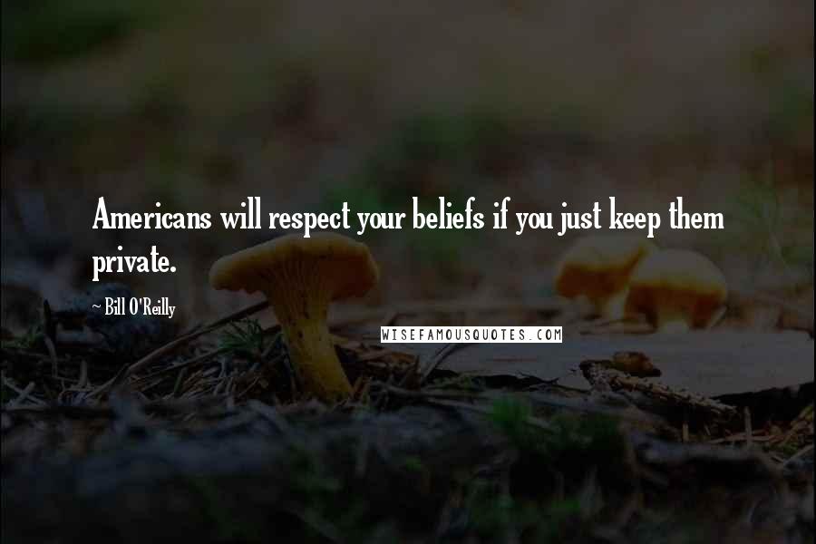 Bill O'Reilly Quotes: Americans will respect your beliefs if you just keep them private.