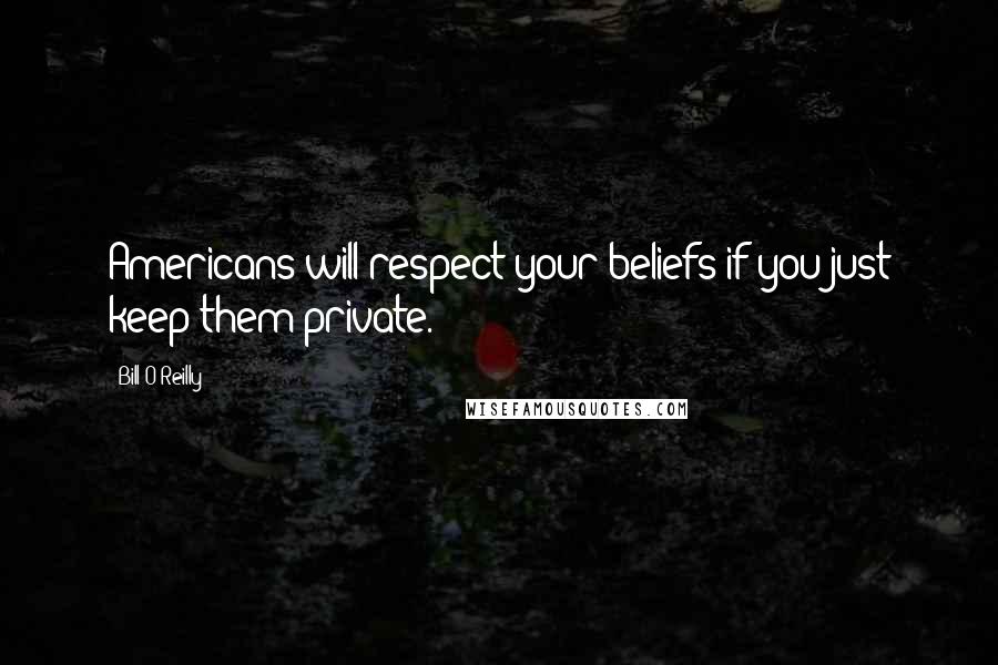 Bill O'Reilly Quotes: Americans will respect your beliefs if you just keep them private.