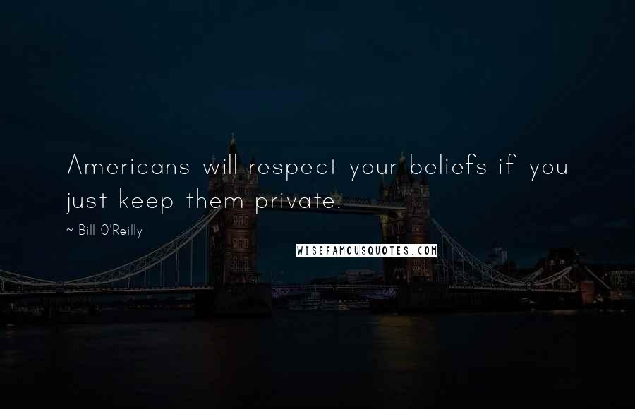 Bill O'Reilly Quotes: Americans will respect your beliefs if you just keep them private.