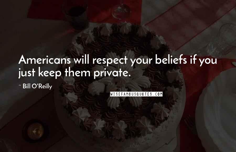 Bill O'Reilly Quotes: Americans will respect your beliefs if you just keep them private.