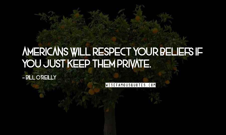 Bill O'Reilly Quotes: Americans will respect your beliefs if you just keep them private.