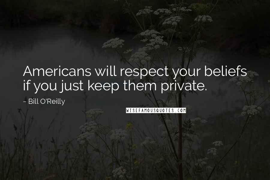 Bill O'Reilly Quotes: Americans will respect your beliefs if you just keep them private.