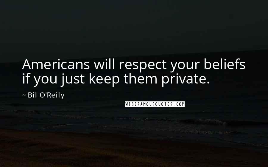 Bill O'Reilly Quotes: Americans will respect your beliefs if you just keep them private.