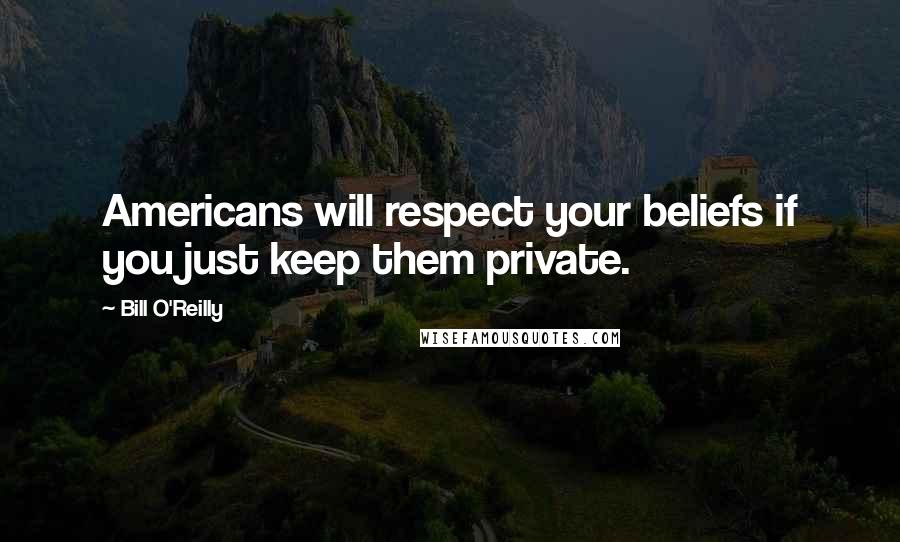 Bill O'Reilly Quotes: Americans will respect your beliefs if you just keep them private.