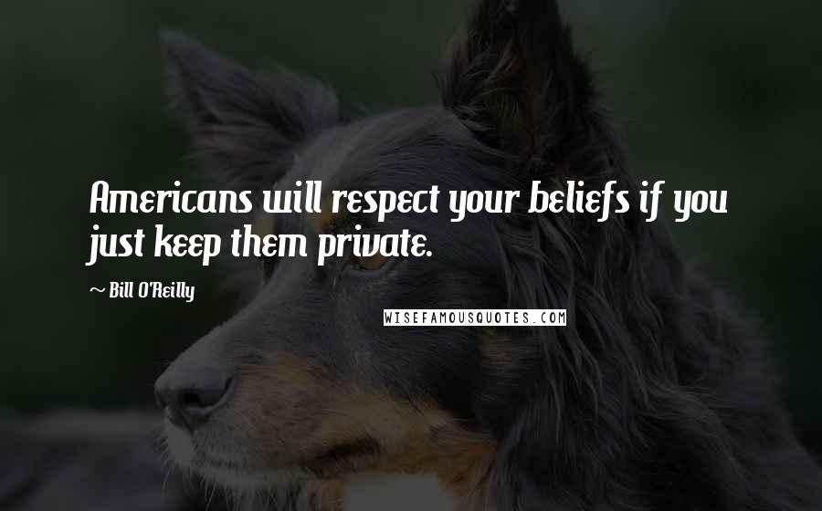 Bill O'Reilly Quotes: Americans will respect your beliefs if you just keep them private.