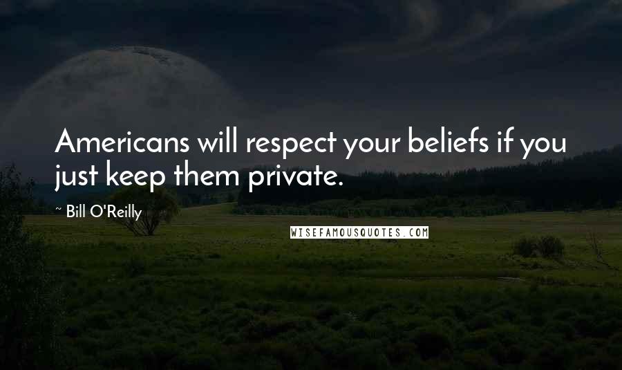 Bill O'Reilly Quotes: Americans will respect your beliefs if you just keep them private.