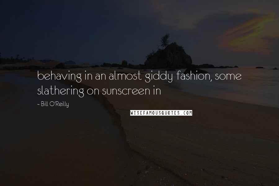 Bill O'Reilly Quotes: behaving in an almost giddy fashion, some slathering on sunscreen in