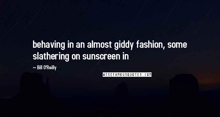 Bill O'Reilly Quotes: behaving in an almost giddy fashion, some slathering on sunscreen in