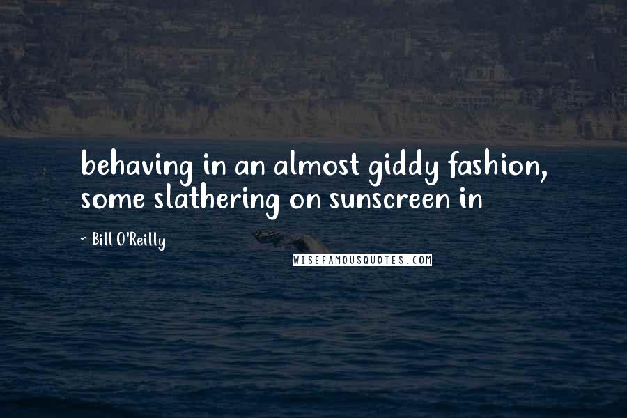 Bill O'Reilly Quotes: behaving in an almost giddy fashion, some slathering on sunscreen in