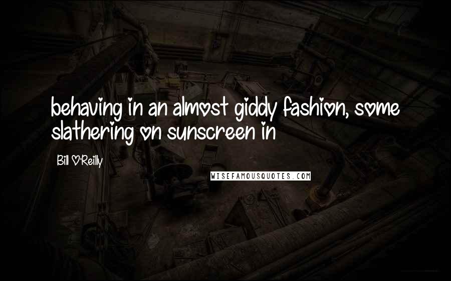 Bill O'Reilly Quotes: behaving in an almost giddy fashion, some slathering on sunscreen in