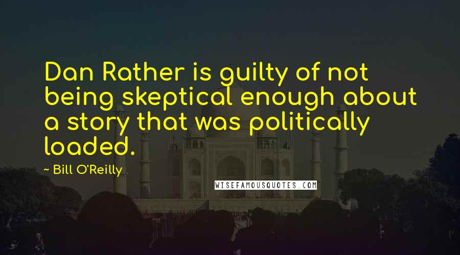 Bill O'Reilly Quotes: Dan Rather is guilty of not being skeptical enough about a story that was politically loaded.