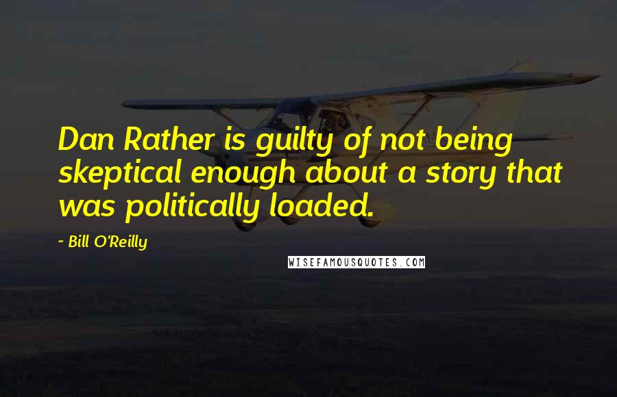 Bill O'Reilly Quotes: Dan Rather is guilty of not being skeptical enough about a story that was politically loaded.