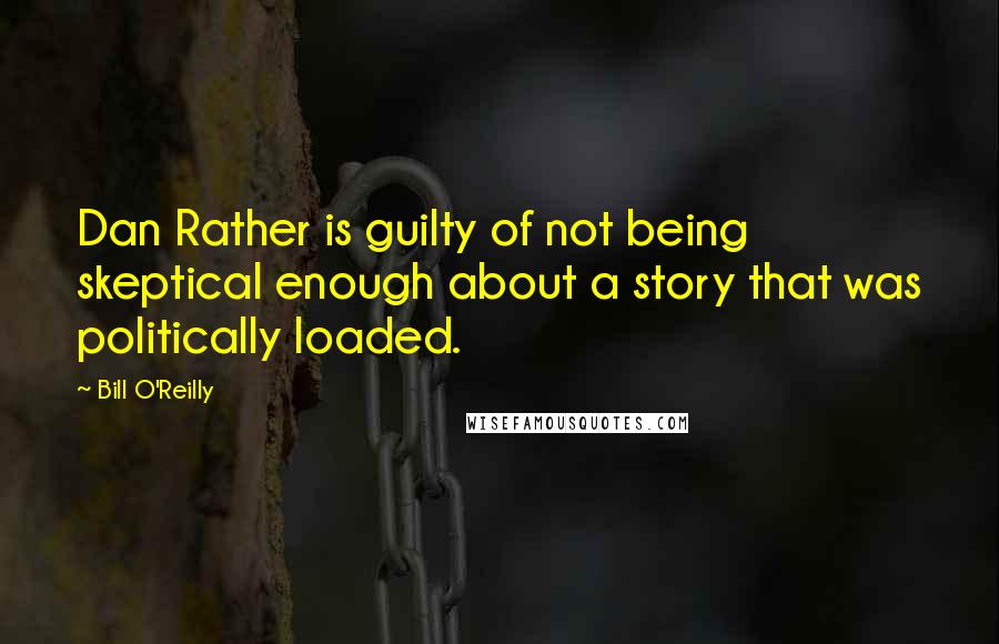 Bill O'Reilly Quotes: Dan Rather is guilty of not being skeptical enough about a story that was politically loaded.