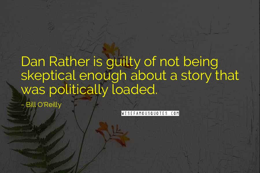 Bill O'Reilly Quotes: Dan Rather is guilty of not being skeptical enough about a story that was politically loaded.