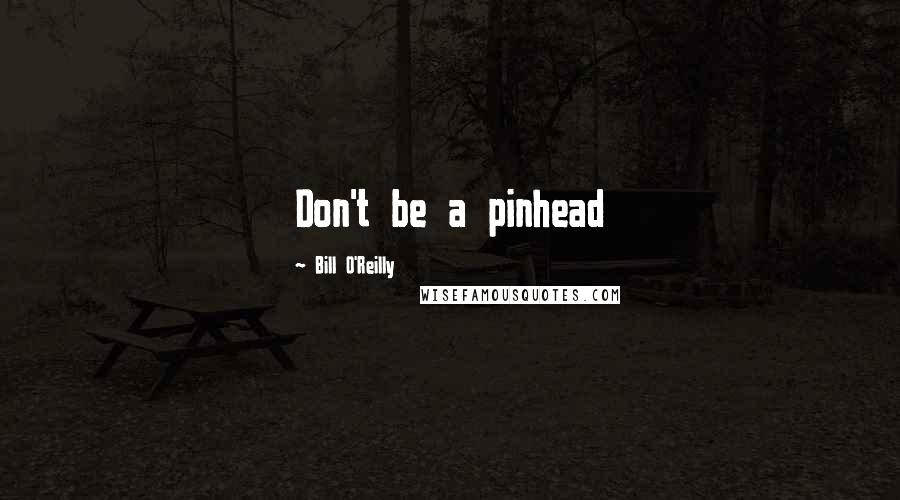 Bill O'Reilly Quotes: Don't be a pinhead