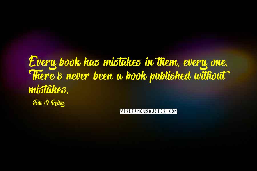Bill O'Reilly Quotes: Every book has mistakes in them, every one. There's never been a book published without mistakes.