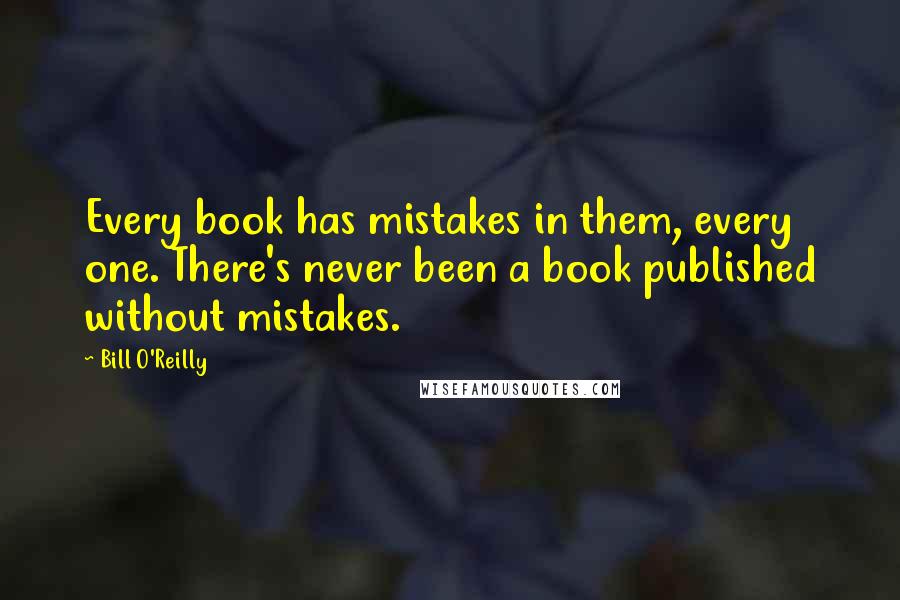 Bill O'Reilly Quotes: Every book has mistakes in them, every one. There's never been a book published without mistakes.