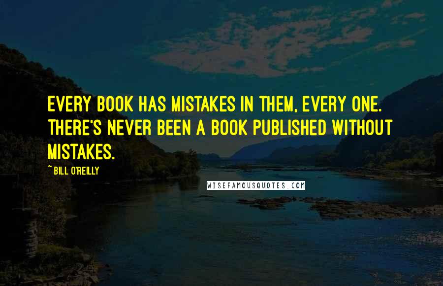 Bill O'Reilly Quotes: Every book has mistakes in them, every one. There's never been a book published without mistakes.