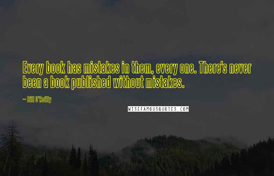 Bill O'Reilly Quotes: Every book has mistakes in them, every one. There's never been a book published without mistakes.