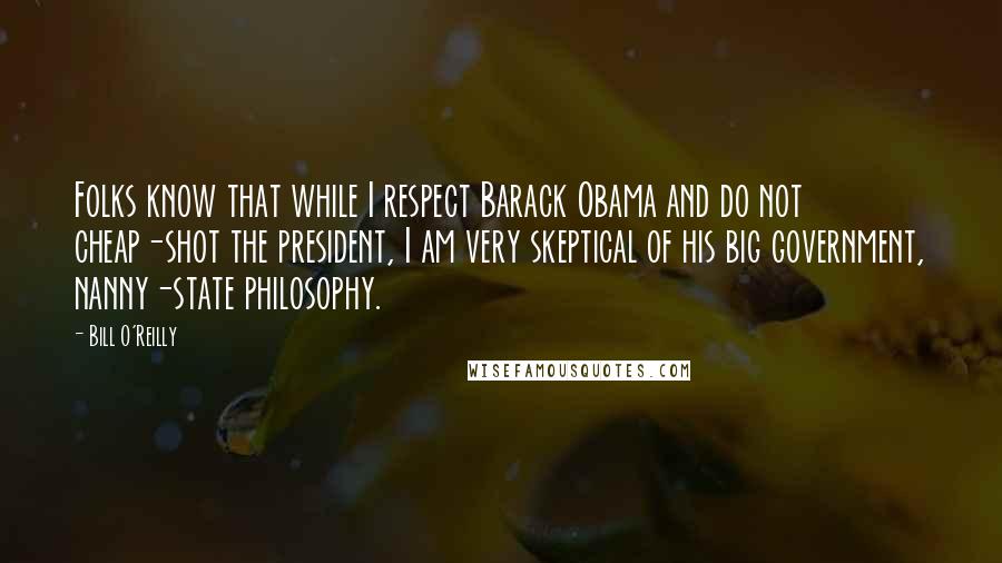 Bill O'Reilly Quotes: Folks know that while I respect Barack Obama and do not cheap-shot the president, I am very skeptical of his big government, nanny-state philosophy.