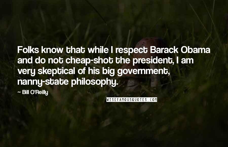 Bill O'Reilly Quotes: Folks know that while I respect Barack Obama and do not cheap-shot the president, I am very skeptical of his big government, nanny-state philosophy.