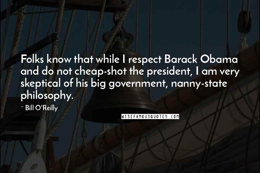 Bill O'Reilly Quotes: Folks know that while I respect Barack Obama and do not cheap-shot the president, I am very skeptical of his big government, nanny-state philosophy.