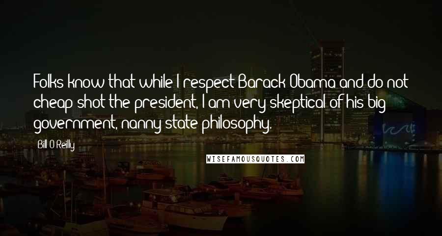 Bill O'Reilly Quotes: Folks know that while I respect Barack Obama and do not cheap-shot the president, I am very skeptical of his big government, nanny-state philosophy.