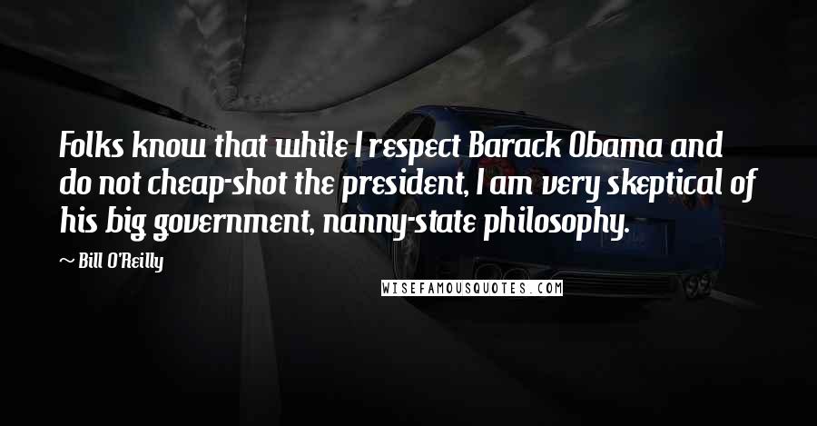 Bill O'Reilly Quotes: Folks know that while I respect Barack Obama and do not cheap-shot the president, I am very skeptical of his big government, nanny-state philosophy.