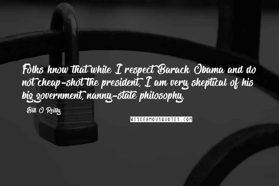 Bill O'Reilly Quotes: Folks know that while I respect Barack Obama and do not cheap-shot the president, I am very skeptical of his big government, nanny-state philosophy.