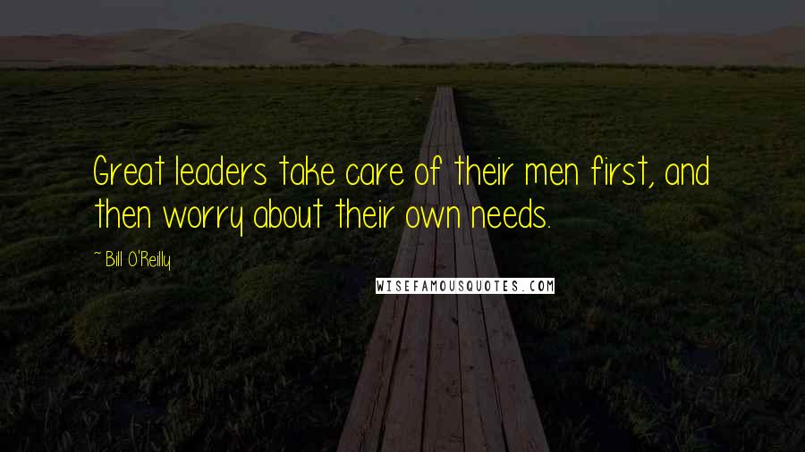 Bill O'Reilly Quotes: Great leaders take care of their men first, and then worry about their own needs.