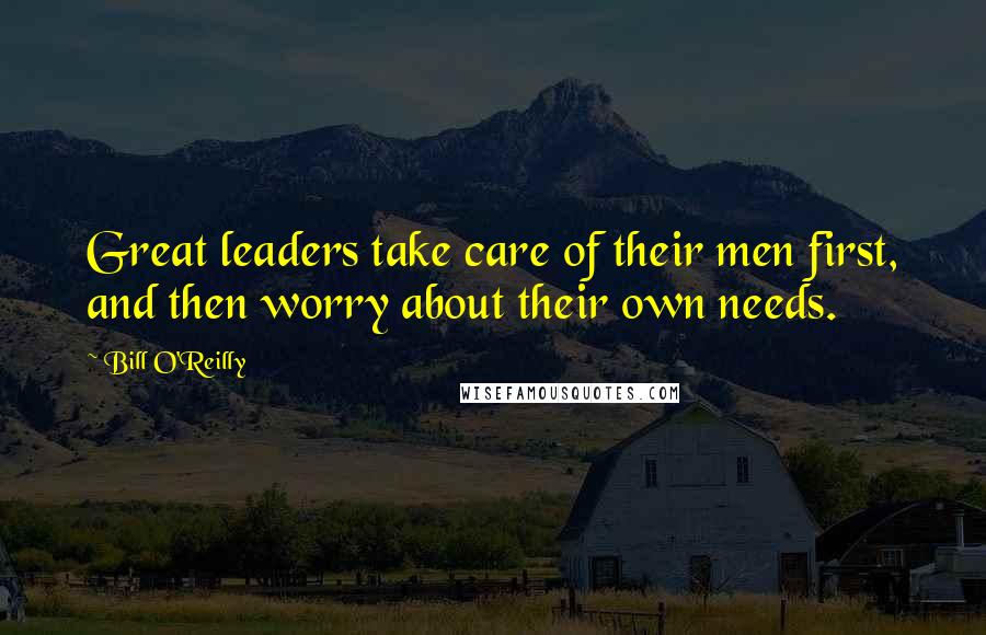 Bill O'Reilly Quotes: Great leaders take care of their men first, and then worry about their own needs.