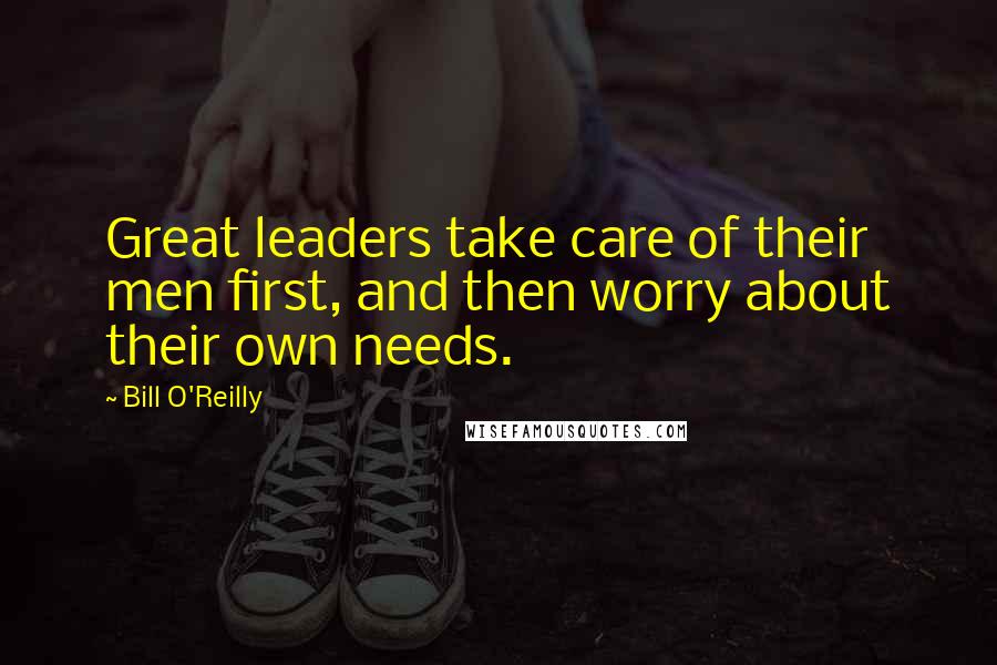 Bill O'Reilly Quotes: Great leaders take care of their men first, and then worry about their own needs.