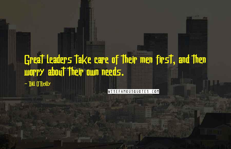 Bill O'Reilly Quotes: Great leaders take care of their men first, and then worry about their own needs.